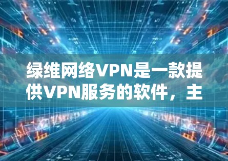 绿维网络VPN是一款提供VPN服务的软件，主要用于保护用户在网络环境下的安全和隐私。如果你需要下载并安装绿维网络VPN，可以按照以下步骤操作