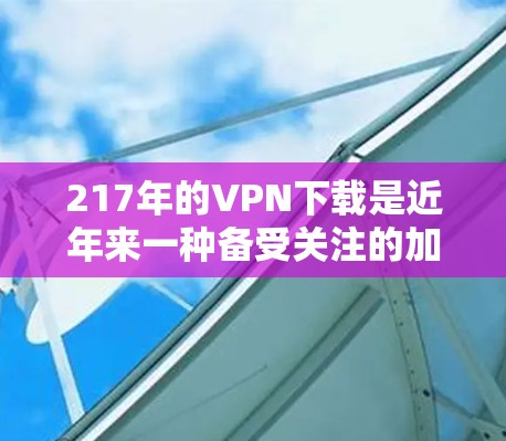 217年的VPN下载是近年来一种备受关注的加密技术，它在性能、安全性等方面都有显著的改进，适合那些需要在互联网上加密数据、访问网站或保持互联网权限的人。以下是购买217年的VPN软件的关键考虑因素