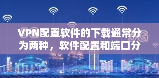 VPN配置软件的下载通常分为两种，软件配置和端口分析工具。以下是几种常见的VPN配置软件和工具，供你参考