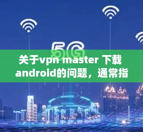 关于vpn master 下载 android的问题，通常指的是在 Android 环境中下载或安装 VPN（虚拟网络）软件。以下是一些常见的 VPN 软件及其在 Android 上的安装方法
