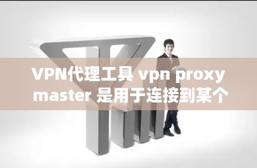 VPN代理工具 vpn proxy master 是用于连接到某个 VPN 网站的代理服务器的。它可以帮助您测试和验证 VPN 连接的可靠性，或者用于查看 VPN 网站的服务器信息