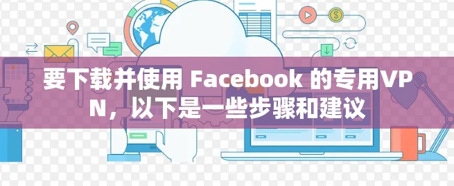要下载并使用 Facebook 的专用VPN，以下是一些步骤和建议