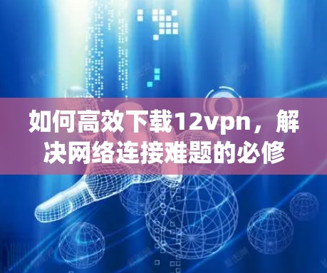 如何高效下载12vpn,解决网络连接难题的必修课程 如何高效下载12vpn,解决网络连接难题的必修课程