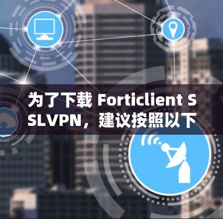 为了下载 Forticlient SSLVPN，建议按照以下步骤进行