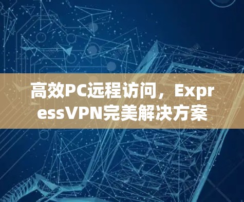 高效PC远程访问，ExpressVPN完美解决方案