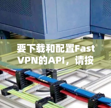 要下载和配置FastVPN的API，请按照以下步骤操作