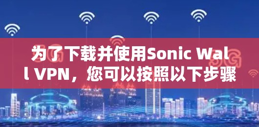 为了下载并使用Sonic Wall VPN，您可以按照以下步骤操作