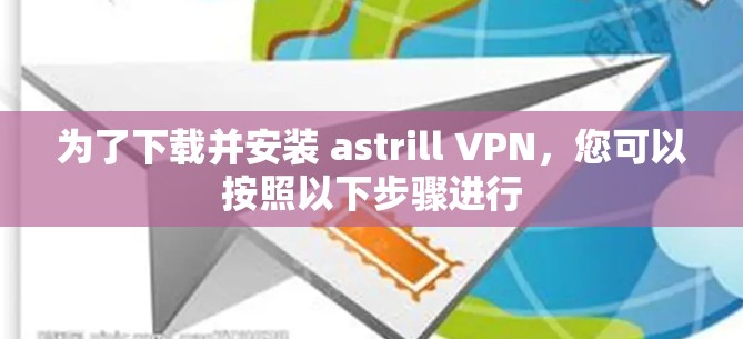 为了下载并安装 astrill VPN，您可以按照以下步骤进行