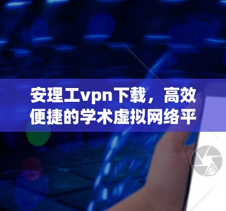 安理工vpn下载，高效便捷的学术虚拟网络平台