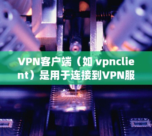 VPN客户端（如 vpnclient）是用于连接到VPN服务的个人或企业客户端。以下是如何下载并使用 vpnclient 的步骤
