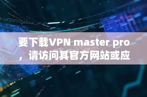 要下载VPN master pro，请访问其官方网站或应用商店下载。以下是具体的步骤和注意事项