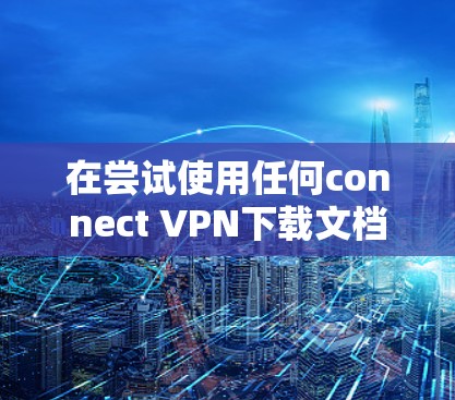 在尝试使用任何connect VPN下载文档时，遇到的问题可能源于多个方面，包括VPN协议配置、服务器IP端口设置、计算机配置以及是否允许VPN连接等。以下是逐步解决方案