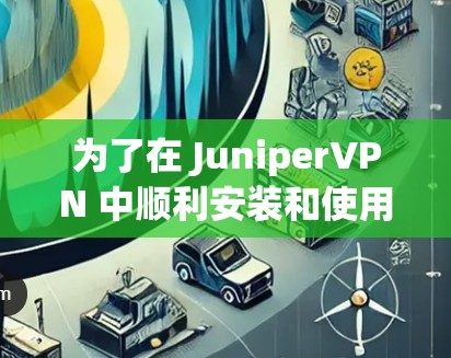 为了在 JuniperVPN 中顺利安装和使用，您可以按照以下步骤操作