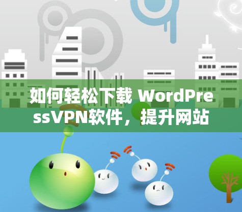 如何轻松下载 WordPressVPN软件，提升网站访问速度与安全性