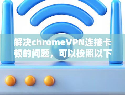 解决chromeVPN连接卡顿的问题，可以按照以下步骤进行