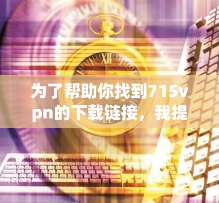 为了帮助你找到715vpn的下载链接，我提供以下步骤和建议