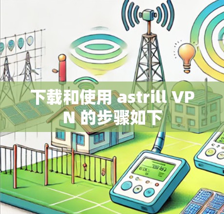 下载和使用 astrill VPN 的步骤如下