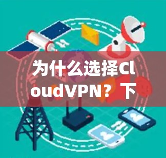为什么选择CloudVPN？下载官方版本的 five reasons you should download the official version of CloudVPN