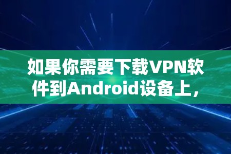如果你需要下载VPN软件到Android设备上，可以考虑以下几种推荐