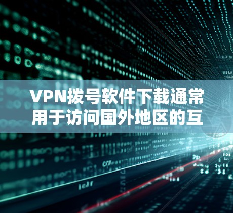 VPN拨号软件下载通常用于访问国外地区的互联网。以下是一些常见且推荐的VPN软件和工具，帮助您方便地访问 abroad地区的网站