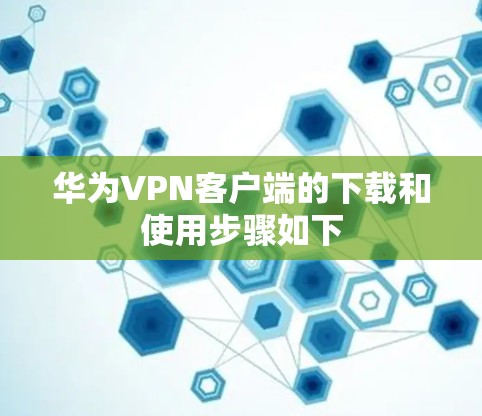 华为VPN客户端的下载和使用步骤如下