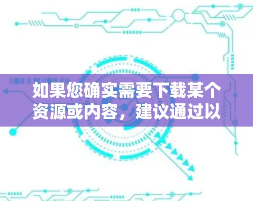 如果您确实需要下载某个资源或内容，建议通过以下方式获取