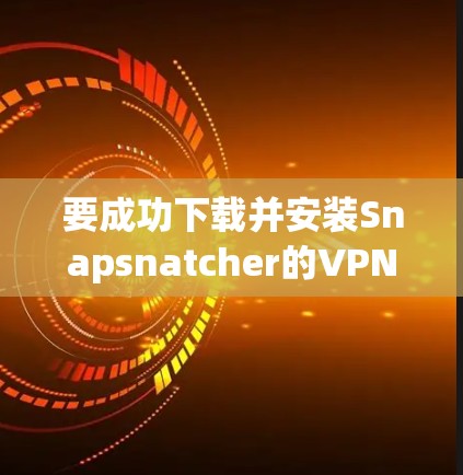 要成功下载并安装Snapsnatcher的VPN服务，可以按照以下步骤进行