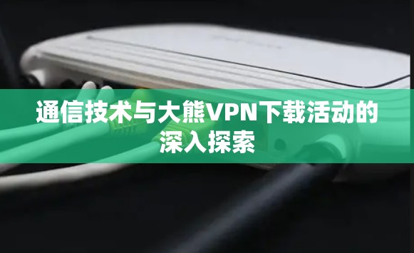 通信技术与大熊VPN下载活动的深入探索