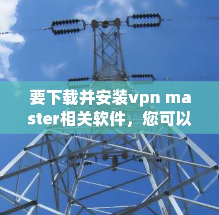 要下载并安装vpn master相关软件，您可以按照以下步骤进行