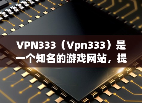 VPN333（Vpn333）是一个知名的游戏网站，提供多种游戏下载服务。如果你对下载游戏感兴趣，可以按照以下步骤进行