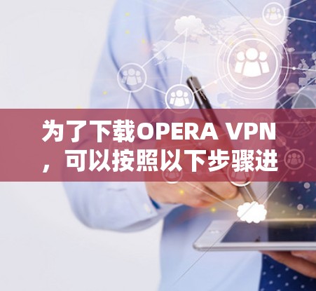 为了下载OPERA VPN，可以按照以下步骤进行操作
