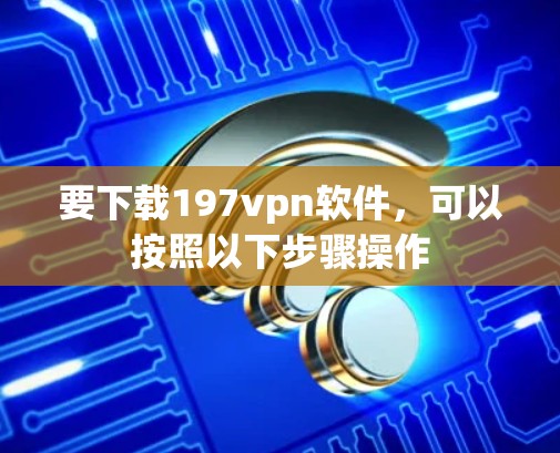 要下载197vpn软件，可以按照以下步骤操作
