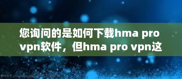 您询问的是如何下载hma pro vpn软件，但hma pro vpn这一名称似乎不太明确。根据常见的软件名称，您可能指的是以下几种情况之一