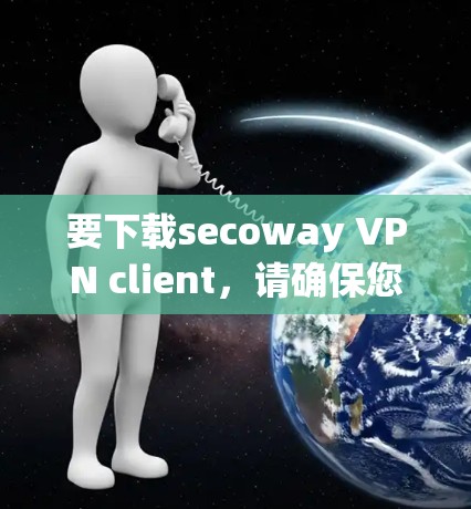 要下载secoway VPN client，请确保您正在访问的是合法的VPN服务网站。以下是一些建议，帮助您进行正确的下载和使用