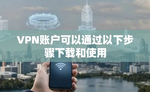 VPN账户可以通过以下步骤下载和使用