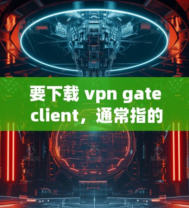 要下载 vpn gate client，通常指的是 Zapdoor，这是一种开源的VPN应用。以下是下载和安装的步骤