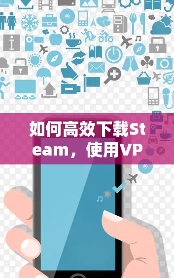如何高效下载Steam，使用VPN的步骤与注意事项