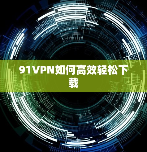 91VPN如何高效轻松下载