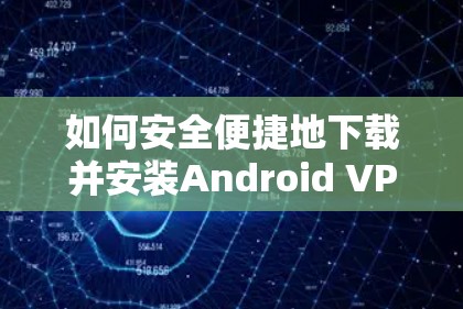 如何安全便捷地下载并安装Android VPN 连接软件