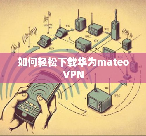 如何轻松下载华为mateoVPN