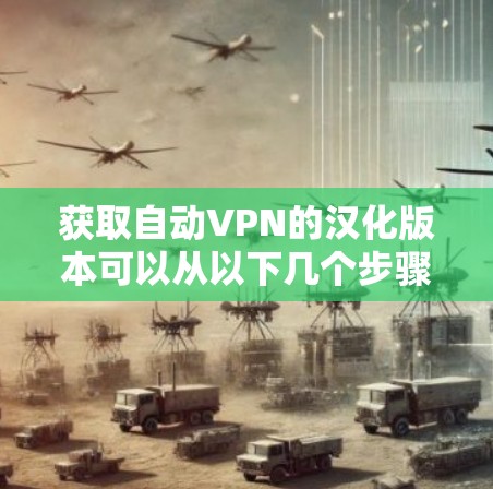 获取自动VPN的汉化版本可以从以下几个步骤进行
