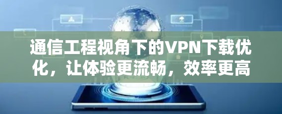 通信工程视角下的VPN下载优化，让体验更流畅，效率更高效