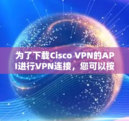 为了下载Cisco VPN的API进行VPN连接，您可以按照以下步骤进行操作