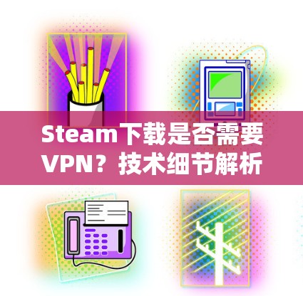 Steam下载是否需要VPN？技术细节解析
