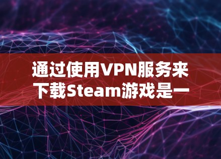 通过使用VPN服务来下载Steam游戏是一个可靠的方法，但需要仔细操作以确保成功。以下是一个详细的步骤指南，帮助你顺利进行