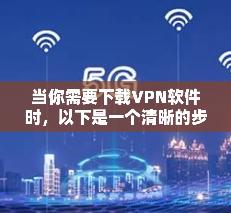 当你需要下载VPN软件时，以下是一个清晰的步骤指南，帮助你选择最适合的VPN工具