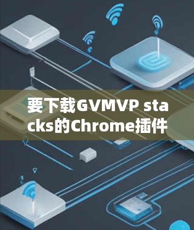 要下载GVMVP stacks的Chrome插件，您可以按照以下步骤进行
