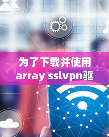 为了下载并使用array sslvpn驱动，请按照以下步骤操作