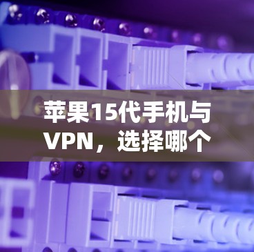 苹果15代手机与VPN，选择哪个更好？