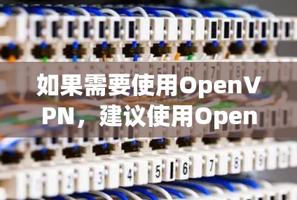 如果需要使用OpenVPN，建议使用OpenVPN的官方API，这通常会推荐使用OpenVPN的服务器版本，如OpenVPN 5或者以上版本，这些版本通常会提供良好的安全性，并且不依赖额外的第三方库